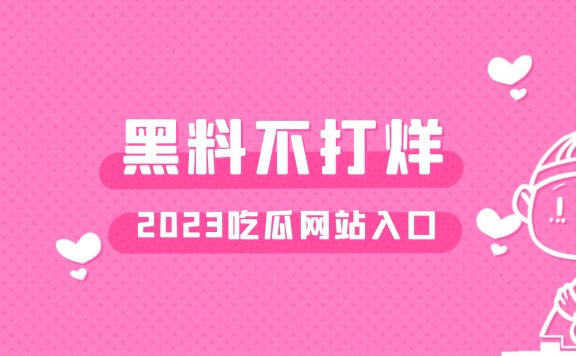 黑料不打烊2023入口,网红黑料吃瓜地址这个网站有点强